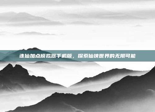 诛仙加点模拟器手机版,探索仙侠世界的无限可能