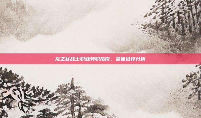 龙之谷战士职业转职指南,最佳选择分析