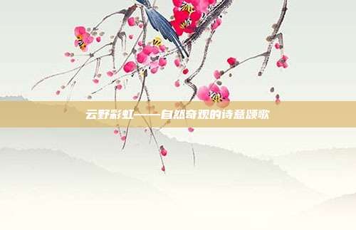 云野彩虹——自然奇观的诗意颂歌