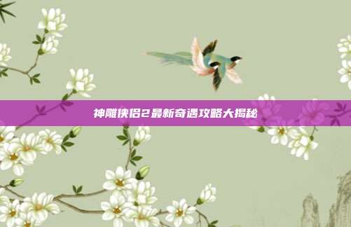神雕侠侣2最新奇遇攻略大揭秘