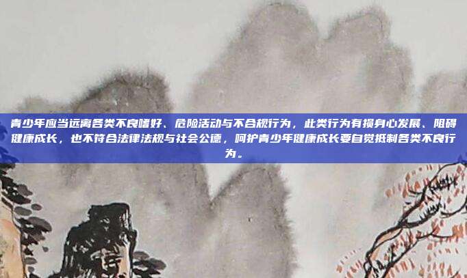 青少年应当远离各类不良嗜好、危险活动与不合规行为,此类行为有损身心发展、阻碍健康成长,也不符合法律法规与社会公德,呵护青少年健康成长要自觉抵制各类不良行为。