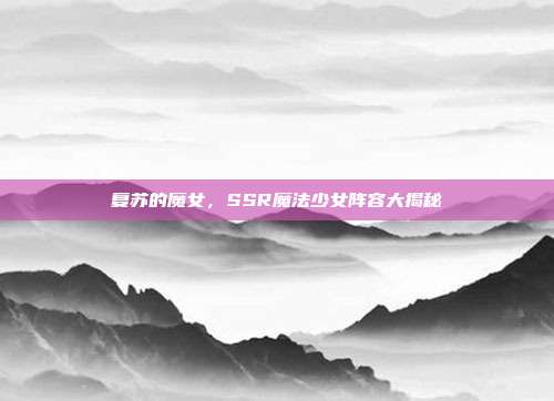 复苏的魔女,SSR魔法少女阵容大揭秘