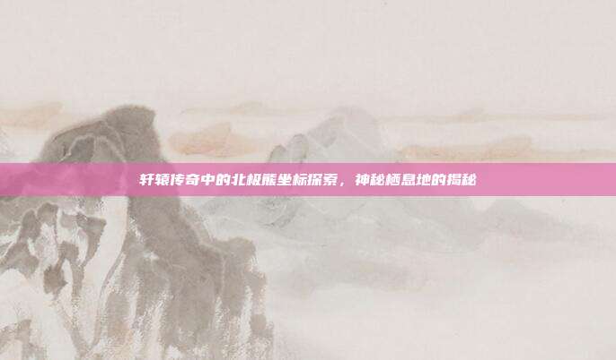 轩辕传奇中的北极熊坐标探索,神秘栖息地的揭秘