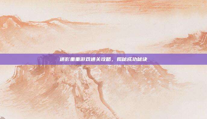 迷影重重游戏通关攻略,揭秘成功秘诀