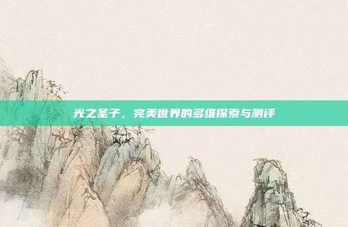 光之圣子,完美世界的多维探索与测评