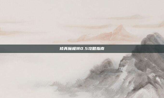 修真魔极转0.5攻略指南