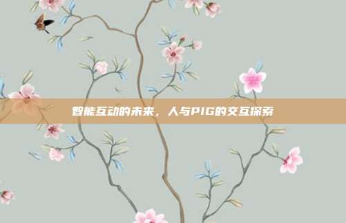智能互动的未来,人与PIG的交互探索