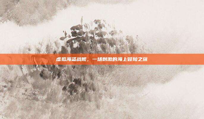 虚拟海盗战舰,一场刺激的海上冒险之旅