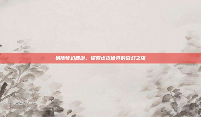 易信梦幻西游,探索虚拟世界的奇幻之旅