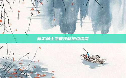 摩尔勇士忍者技能加点指南