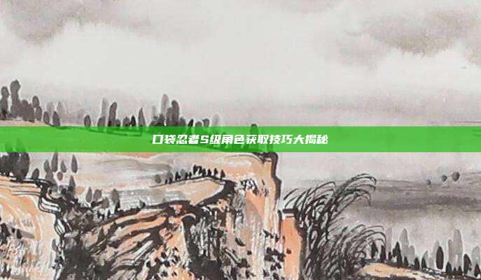 口袋忍者S级角色获取技巧大揭秘