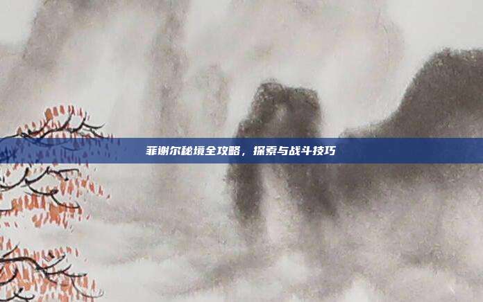 菲谢尔秘境全攻略,探索与战斗技巧