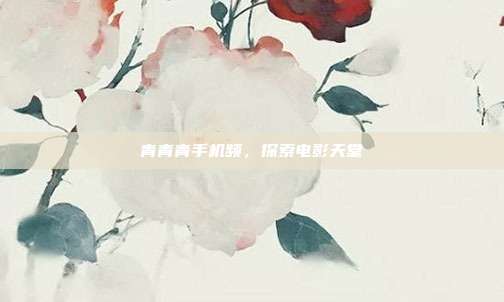 青青青手机频,探索电影天堂