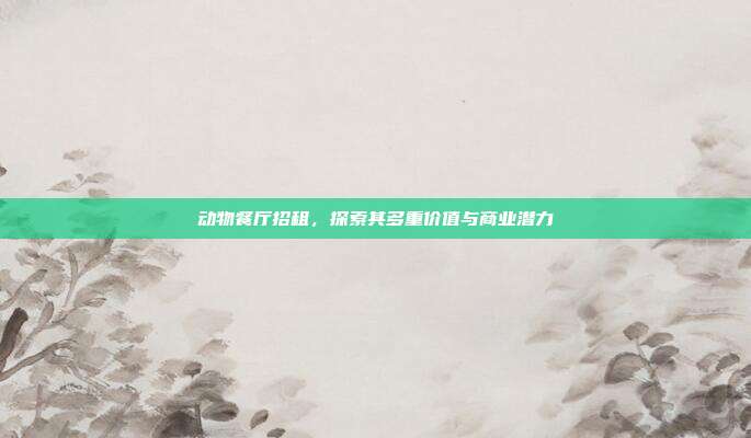 动物餐厅招租,探索其多重价值与商业潜力