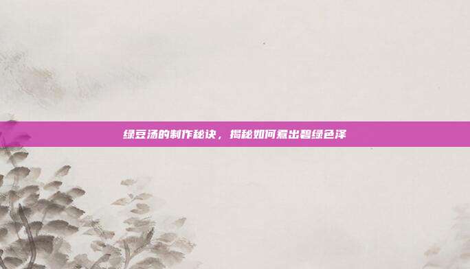 绿豆汤的制作秘诀,揭秘如何煮出碧绿色泽