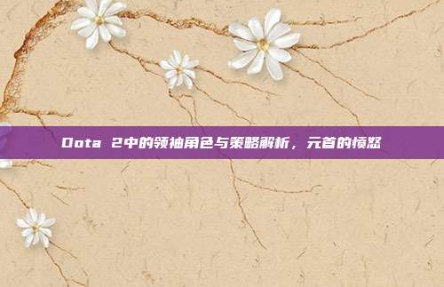 Dota 2中的领袖角色与策略解析,元首的愤怒