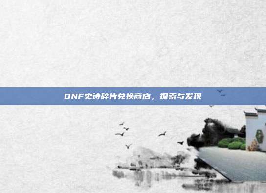 DNF史诗碎片兑换商店,探索与发现