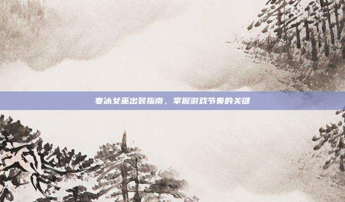 寒冰女巫出装指南,掌握游戏节奏的关键