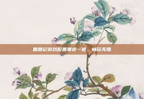 鹿鼎记游戏配置要求一览,畅玩无阻