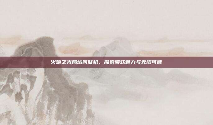 火炬之光局域网联机,探索游戏魅力与无限可能