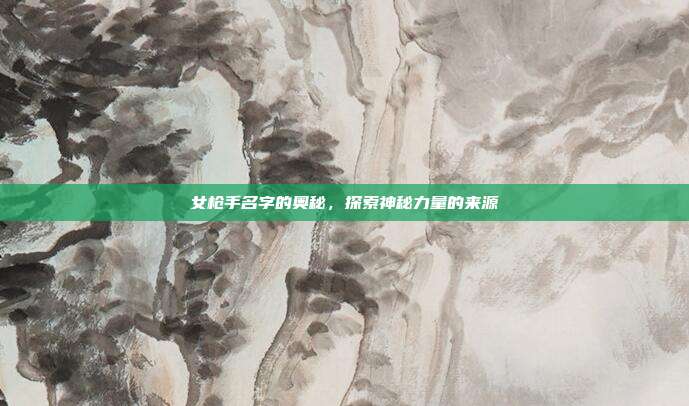 女枪手名字的奥秘,探索神秘力量的来源
