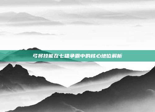 弓将技能在七雄争霸中的核心地位解析