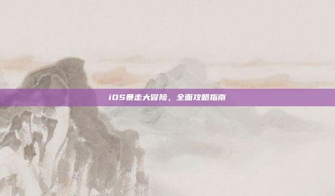 iOS暴走大冒险,全面攻略指南