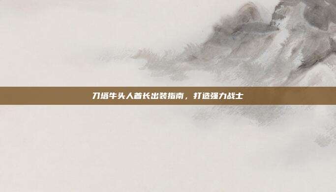 刀塔牛头人酋长出装指南,打造强力战士