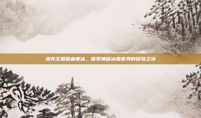 洛克王国嗜血寒冰,探索神秘冰雪世界的冒险之旅