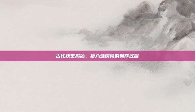 古代技艺揭秘,折八蛛魂骨的制作过程