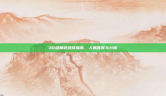 30级角色选择指南,人偶推荐与分析