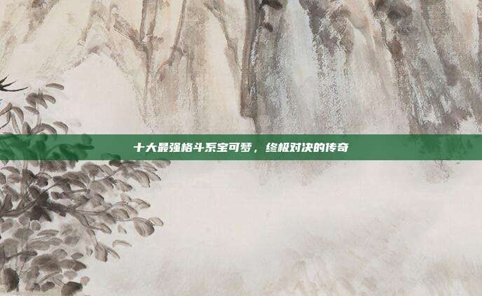 十大最强格斗系宝可梦,终极对决的传奇