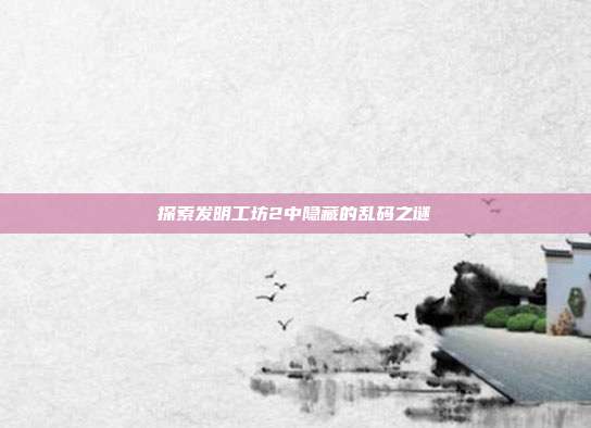 探索发明工坊2中隐藏的乱码之谜