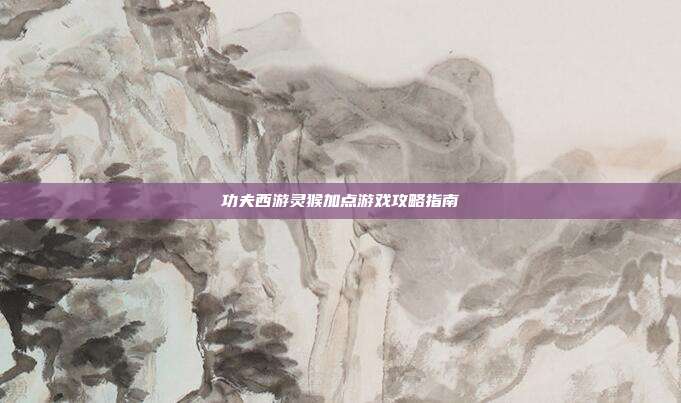 功夫西游灵猴加点游戏攻略指南