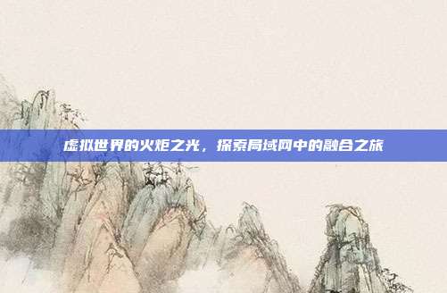 虚拟世界的火炬之光,探索局域网中的融合之旅