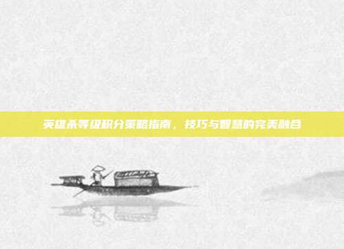 英雄杀等级积分策略指南,技巧与智慧的完美融合