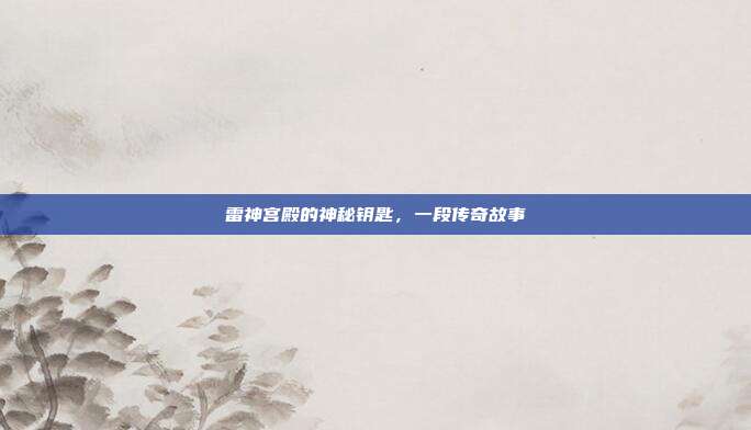 雷神宫殿的神秘钥匙,一段传奇故事