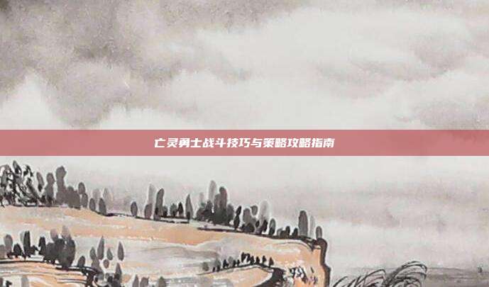 亡灵勇士战斗技巧与策略攻略指南