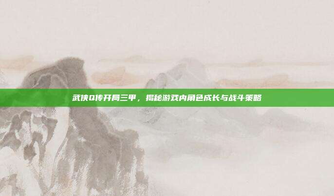 武侠Q传开局三甲,揭秘游戏内角色成长与战斗策略