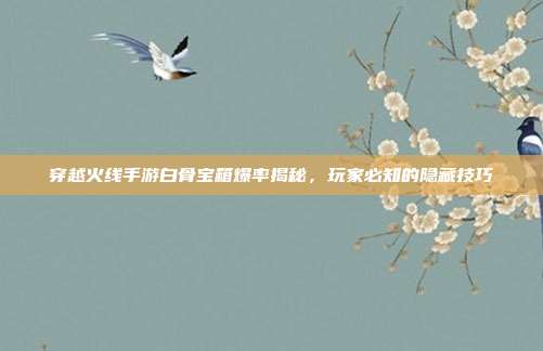 穿越火线手游白骨宝箱爆率揭秘,玩家必知的隐藏技巧