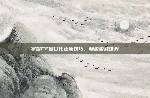掌握CF窗口化还原技巧,畅游游戏世界