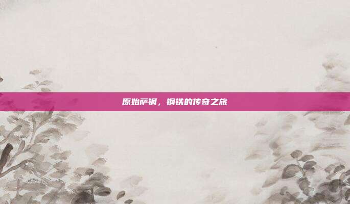原始萨钢,钢铁的传奇之旅