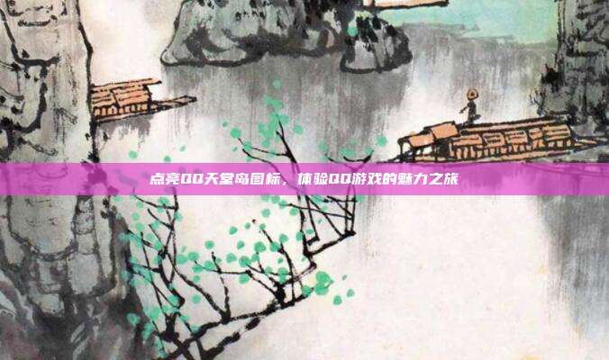 点亮QQ天堂岛图标,体验QQ游戏的魅力之旅