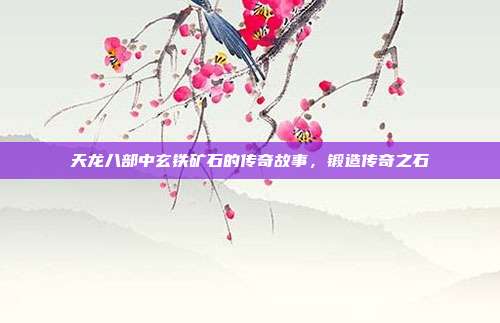 天龙八部中玄铁矿石的传奇故事,锻造传奇之石