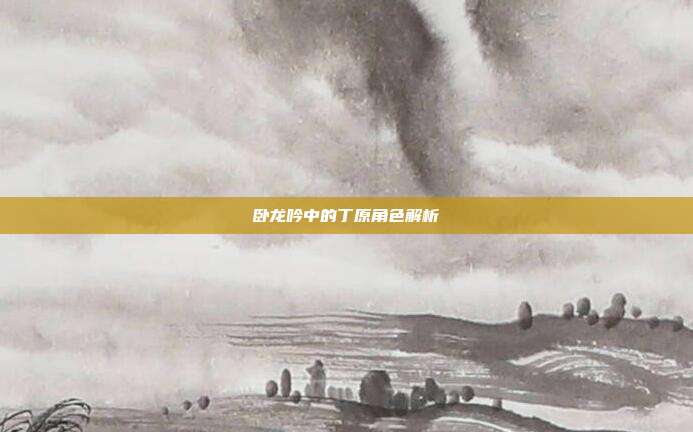 卧龙吟中的丁原角色解析