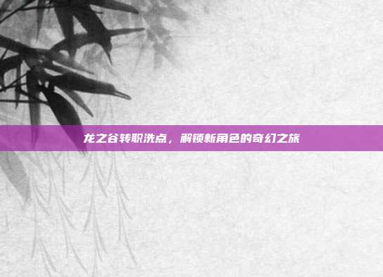 龙之谷转职洗点,解锁新角色的奇幻之旅