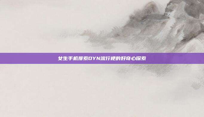 女生手机搜索DYN流行梗的好奇心探索