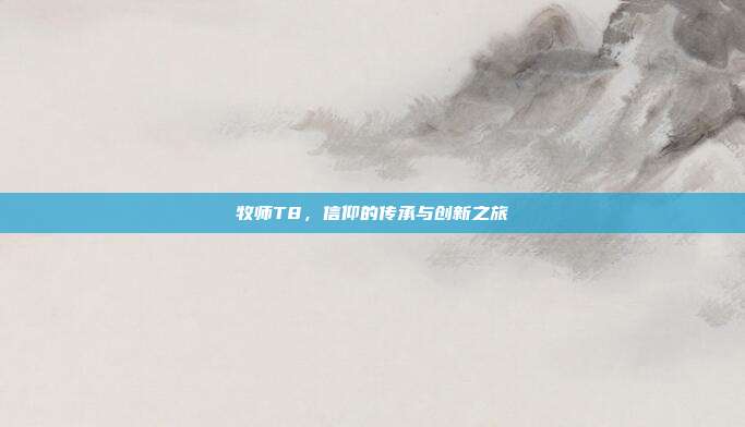 牧师T8,信仰的传承与创新之旅