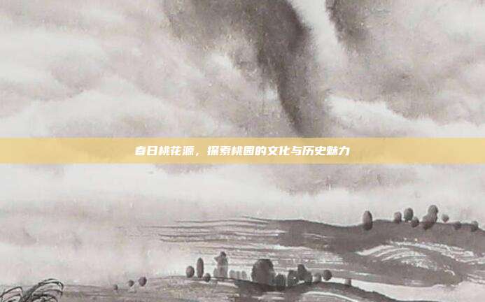 春日桃花源,探索桃园的文化与历史魅力