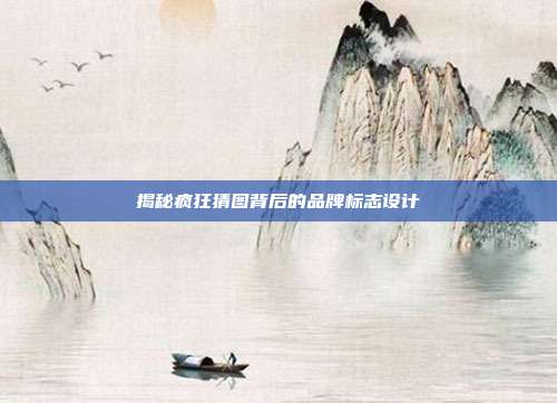 揭秘疯狂猜图背后的品牌标志设计